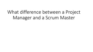 What difference between a Project
Manager and a Scrum Master
 