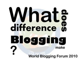 Whatdifference
does
Blogging
make
? World Blogging Forum 2010
 