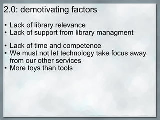 2.0: demotivating factors <ul><ul><li>Lack of library relevance </li></ul></ul><ul><ul><li>Lack of support from library ma...