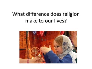 What difference does religion
make to our lives?
 