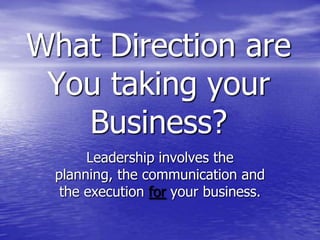 What Direction are You taking your Business? Leadership involves the planning, the communication and the execution foryour business. 