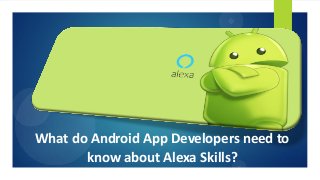 What do Android App Developers need to
know about Alexa Skills?
 