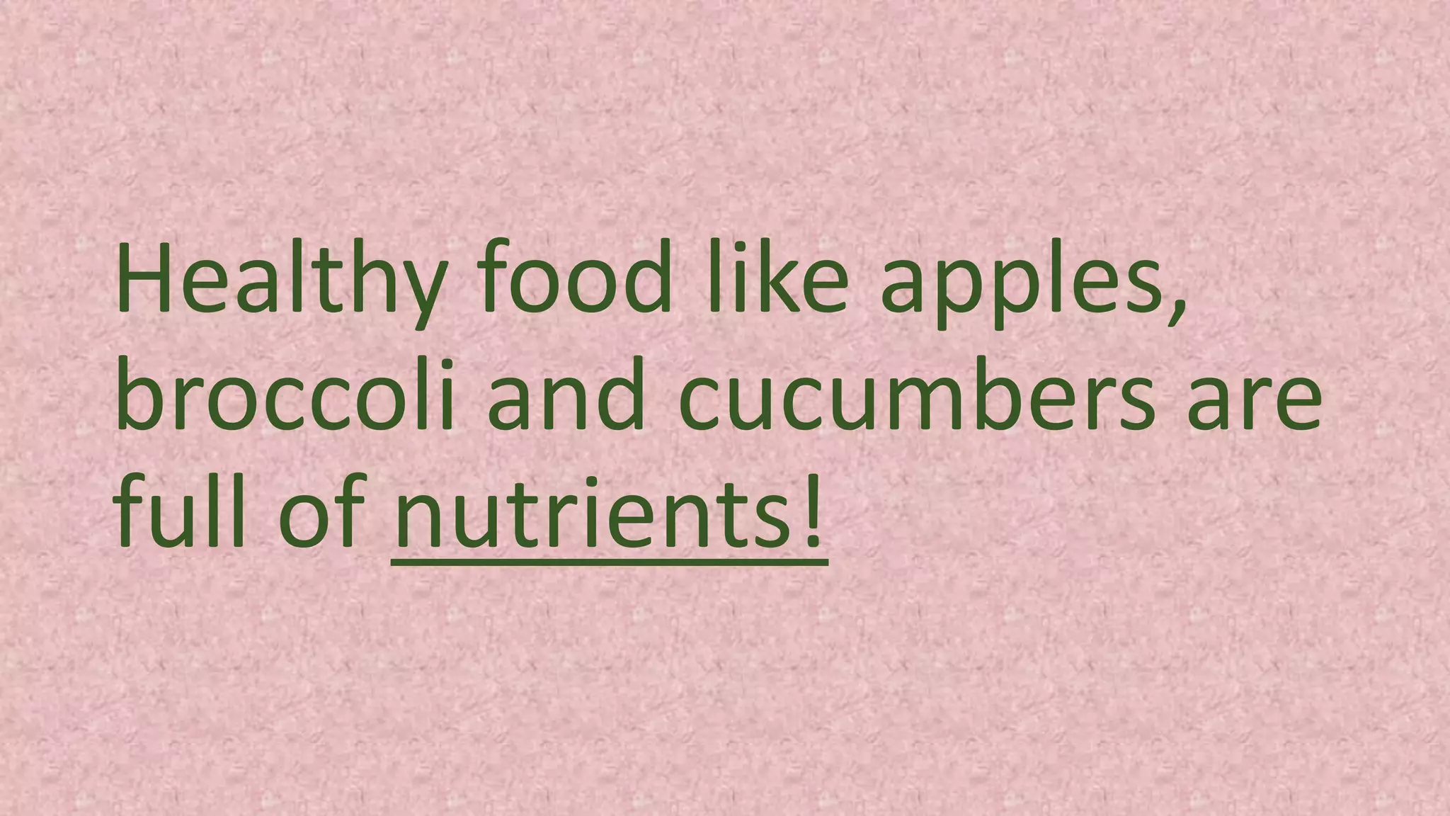 Healthy food like apples,
broccoli and cucumbers are
full of nutrients!
