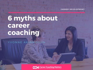 6 myths about
career
coaching
Y V O N N E A K I N M O D U N
C A R E E R D E V E L O P M E N T
 