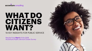 1
WHATDO
CITIZENS
WANT?10 KEY INSIGHTS FOR PUBLIC SERVICE
Results from Part 1 of the 2018
Accenture Public Service Citizen Survey
 