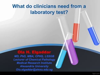 What do clinicians need from a
laboratory test?
Ola H. Elgaddar
MD, PhD, MBA, CPHQ, LSSGB
Lecturer of Chemical Pathology
Medical Research Institute
Alexandria University
Ola.elgaddar@alexu.edu.eg
 