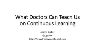 What Doctors Can Teach Us
on Continuous Learning
Johnny Graber
@j_graber
https://www.ImproveAndRepeat.com
 