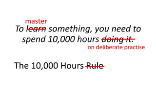 To learn something, you need to
spend 10,000 hours doing it.
The 10,000 Hours Rule
on deliberate practise
master
 