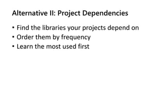 Alternative II: Project Dependencies
• Find the libraries your projects depend on
• Order them by frequency
• Learn the most used first
 