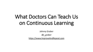 What Doctors Can Teach Us
on Continuous Learning
Johnny Graber
@j_graber
https://www.ImproveAndRepeat.com
 