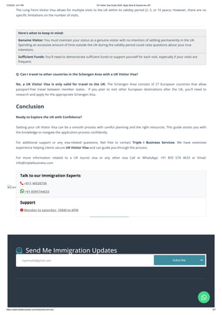 Card image cap
APPLY NOW
 Send Me Immigration Updates
myemailid@gmail.com
The Long-Term Visitor Visa allows for multiple visits to the UK within its validity period (2, 5, or 10 years). However, there are no
specific limitations on the number of visits.
Here's what to keep in mind:
Genuine Visitor: You must maintain your status as a genuine visitor with no intention of settling permanently in the UK.
Spending an excessive amount of time outside the UK during the validity period could raise questions about your true
intentions.
Sufficient Funds: You'll need to demonstrate sufficient funds to support yourself for each visit, especially if your visits are
frequent.
Q: Can I travel to other countries in the Schengen Area with a UK Visitor Visa?
No, a UK Visitor Visa is only valid for travel to the UK. The Schengen Area consists of 27 European countries that allow
passport-free travel between member states. If you plan to visit other European destinations after the UK, you'll need to
research and apply for the appropriate Schengen Visa.
Conclusion
Ready to Explore the UK with Confidence?
Getting your UK Visitor Visa can be a smooth process with careful planning and the right resources. This guide assists you with
the knowledge to navigate the application process confidently.
For additional support or any visa-related questions, feel free to contact Triple I Business Services. We have extensive
experience helping clients secure UK Visitor Visa and can guide you through the process.
For more information related to a UK tourist visa or any other visa Call or WhatsApp: +91 859 574 4633 or Email:
info@tripleibusiness.com
Support
 Monday to saturday- 10AM to 6PM
Talk to our Immigration Experts
 +011 46520736
+91 8595744633

Subscribe

12/30/24, 3:41 PM UK Visitor Visa Guide 2024: Apply Now & Explore the UK!
https://www.tripleibusiness.com/visa/uk/tourist-visa 6/7
 