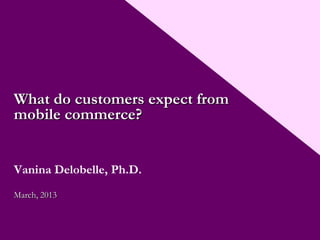 What do customers expect from
mobile commerce?


Vanina Delobelle, Ph.D.
March, 2013
 
