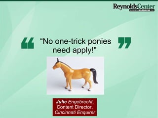 “ No one-trick ponies need apply!"  Julie  Engebrecht , Content Director,  Cincinnati Enquirer 