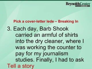 3. Each day, Barb Shook carried an armful of shirts into the dry cleaner, where I was working the counter to pay for my journalism studies. Finally, I had to ask Tell a story Pick a cover-letter lede – Breaking In 