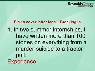 4. In two summer internships, I have written more than 100 stories on everything from a murder-suicide to a tractor pull. Experience Pick a cover-letter lede – Breaking In 