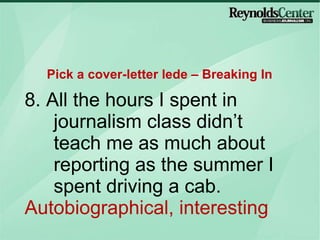 8. All the hours I spent in journalism class didn’t teach me as much about reporting as the summer I spent driving a cab. Autobiographical, interesting Pick a cover-letter lede – Breaking In 