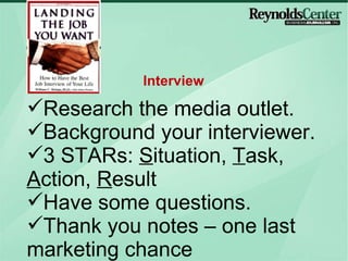 Research the media outlet. Background your interviewer. 3 STARs:  S ituation,  T ask,  A ction,  R esult Have some questions. Thank you notes – one last marketing chance Interview 