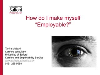 How do I make myself “Employable?” Tahira Majothi Careers consultant University of Salford Careers and Employability Service www.careers.salford.ac.uk 0161 295 5088 1 