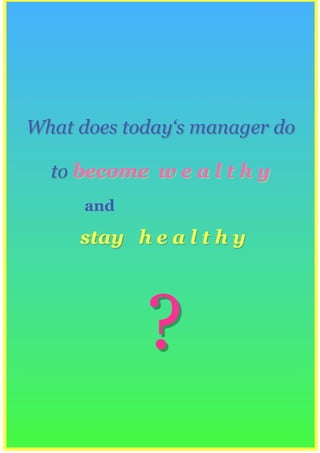 What does today‘s manager do

  to become w e a l t h y
      and

     stay h e a l t h y




            ?
 