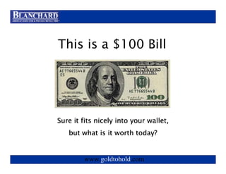 Visit www.goldtohold.com or call 866-406-9012



This is a $100 Bill




Sure it fits nicely into your wallet,
   but what is it worth today?


        www.goldtohold.com
 