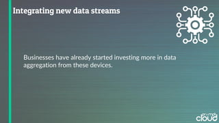 Businesses have already started investing more in data
aggregation from these devices.
 