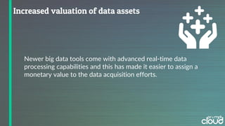 Newer big data tools come with advanced real-time data
processing capabilities and this has made it easier to assign a
monetary value to the data acquisition efforts.
 
