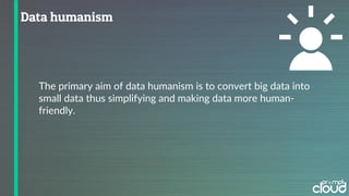 The primary aim of data humanism is to convert big data into
small data thus simplifying and making data more human-
friendly.
 