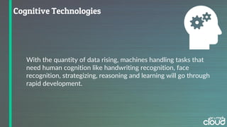With the quantity of data rising, machines handling tasks that
need human cognition like handwriting recognition, face
recognition, strategizing, reasoning and learning will go through
rapid development.
 