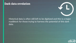 Historical data is often still left to be digitized and this is a major
roadblock for those trying to harness the potential of this dark
data.
 