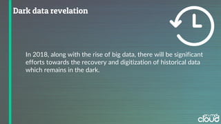 In 2018, along with the rise of big data, there will be significant
efforts towards the recovery and digitization of historical data
which remains in the dark.
 
