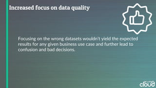Focusing on the wrong datasets wouldn’t yield the expected
results for any given business use case and further lead to
confusion and bad decisions.
 