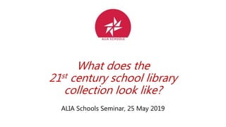 What does the
21st century school library
collection look like?
ALIA Schools Seminar, 25 May 2019
 