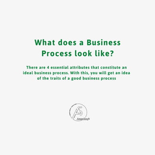 What does a Business
Process look like?
There are 4 essential attributes that constitute an
ideal business process. With this, you will get an idea
of the traits of a good business process
 