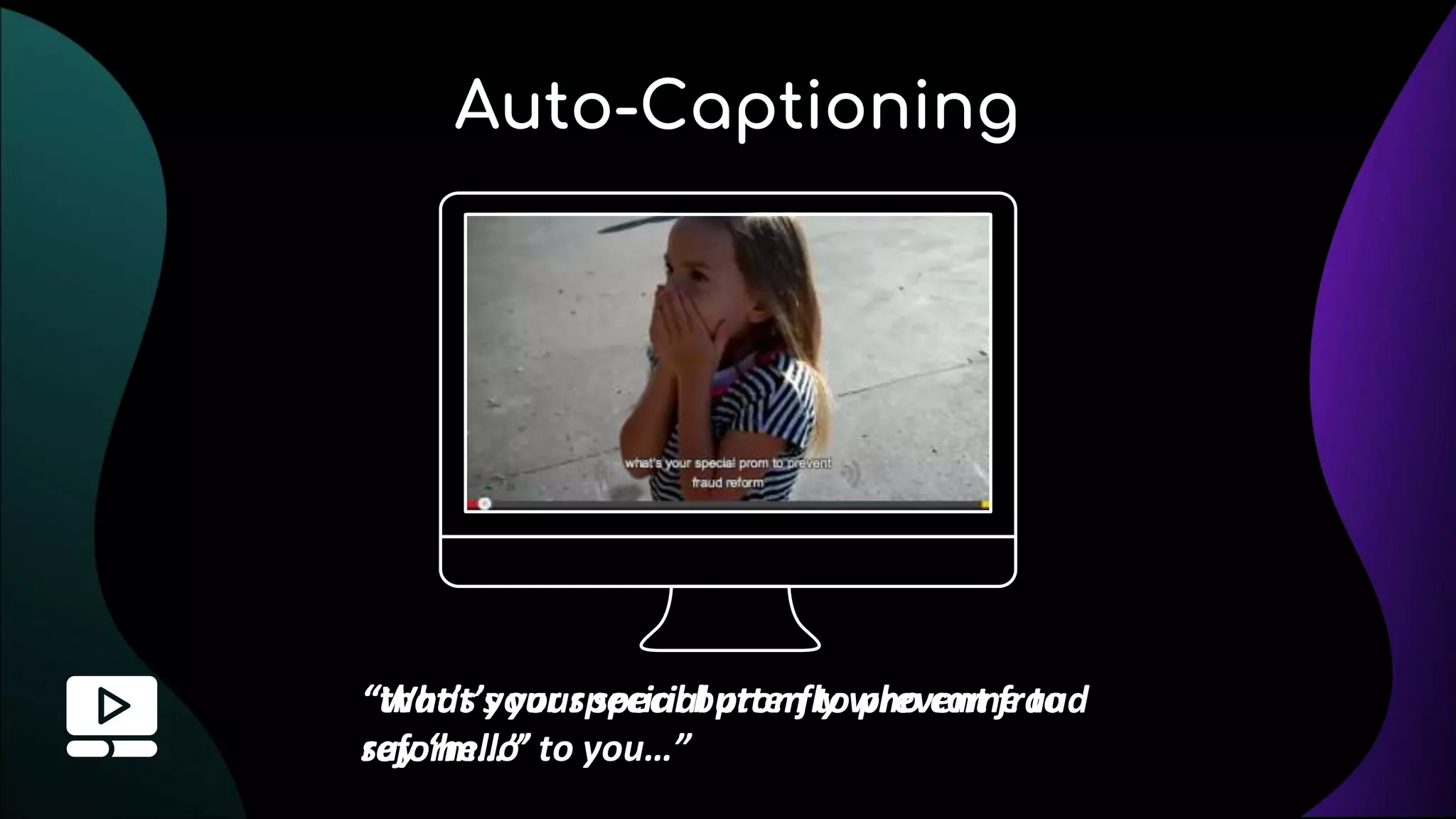Auto-Captioning
“What’s your special prom to prevent fraud
reform…”
“that’s your special butterfly who came to
say ‘hello’ to you…”
 