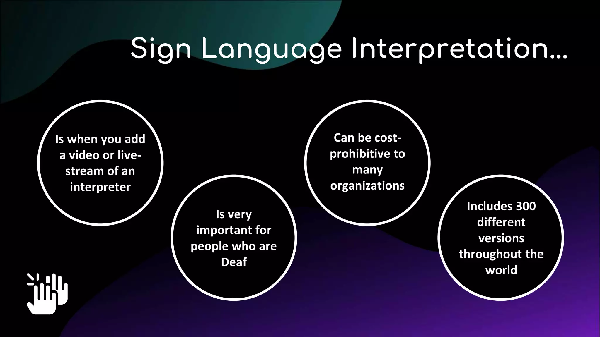 Is when you add
a video or live-
stream of an
interpreter
Sign Language Interpretation...
Is very
important for
people who are
Deaf
Can be cost-
prohibitive to
many
organizations
Includes 300
different
versions
throughout the
world
 