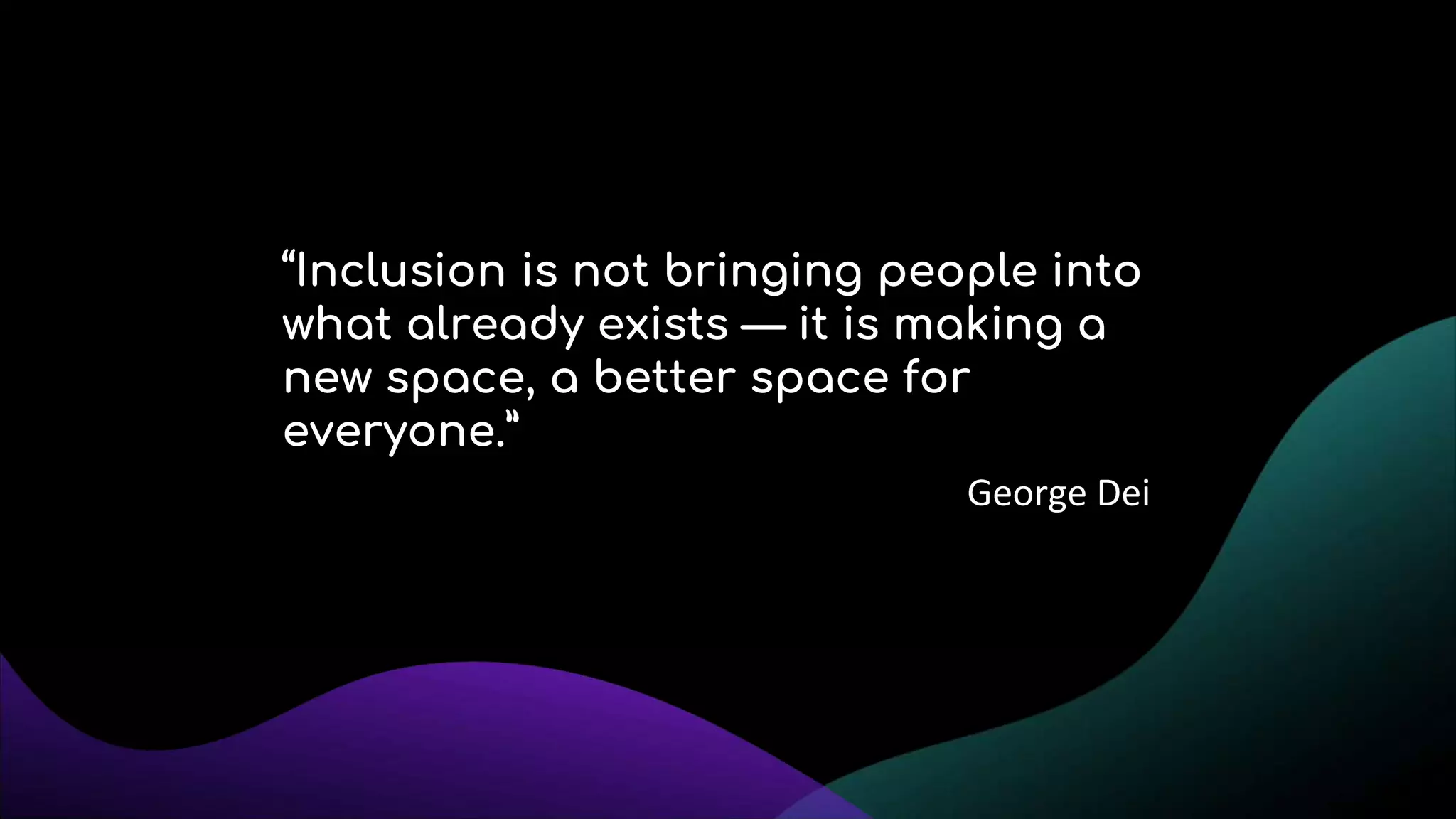 “Inclusion is not bringing people into
what already exists — it is making a
new space, a better space for
everyone.”
George Dei
 