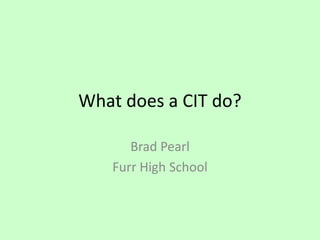 What does a CIT do?
Brad Pearl
Furr High School
 