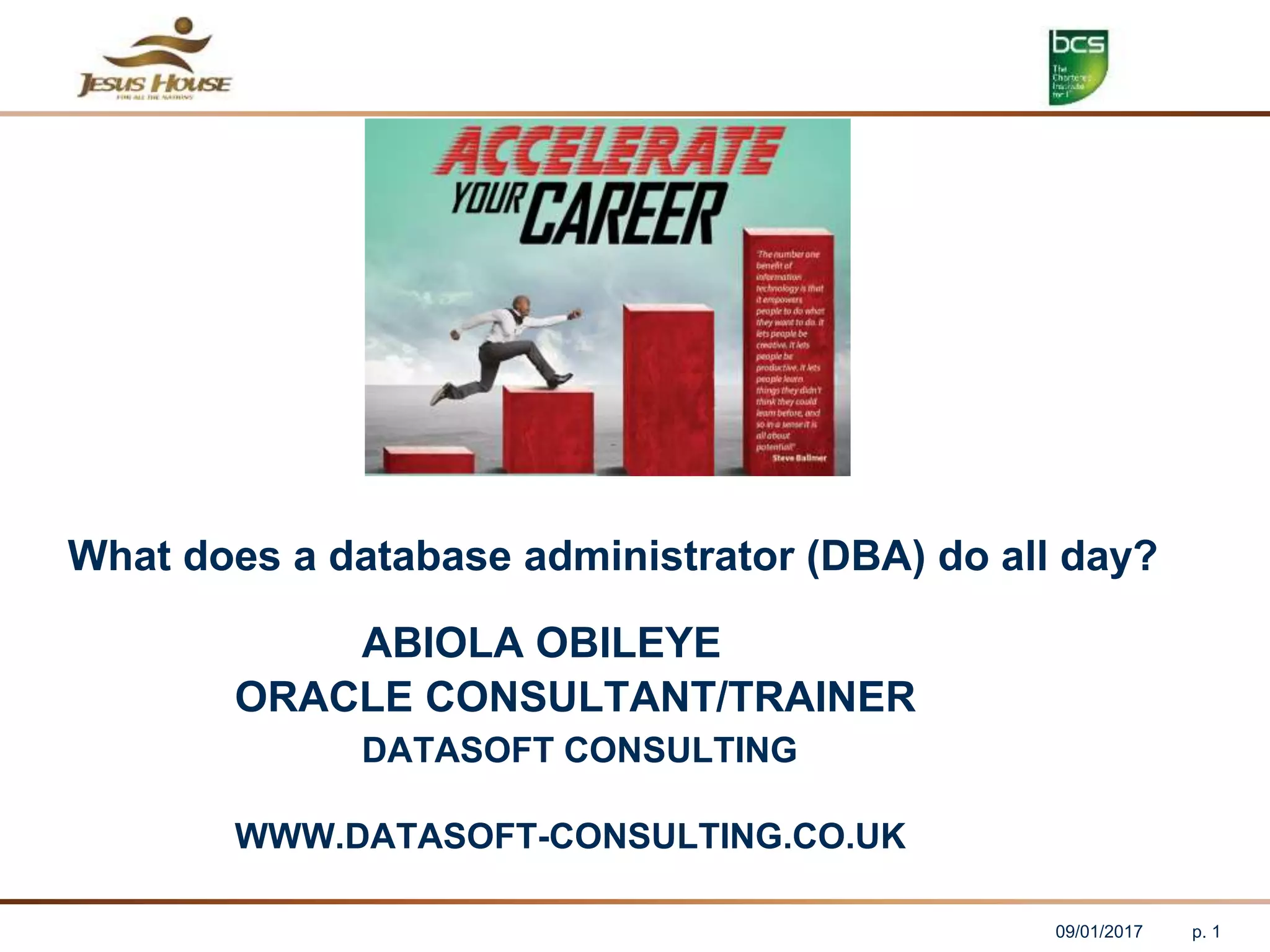 ABIOLA OBILEYE
ORACLE CONSULTANT/TRAINER
DATASOFT CONSULTING
WWW.DATASOFT-CONSULTING.CO.UK
What does a database administrator (DBA) do all day?
09/01/2017 p. 1
 