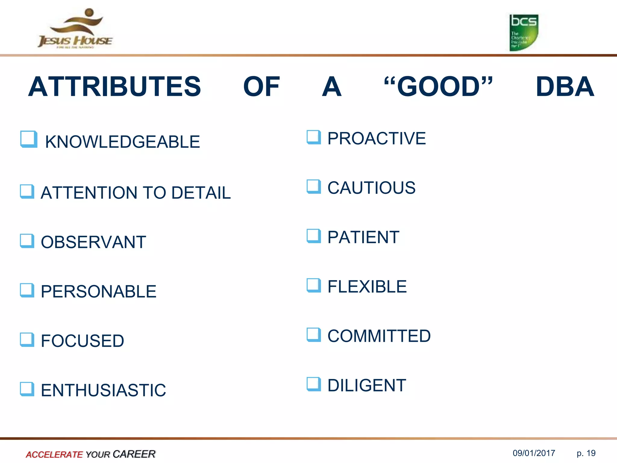 ATTRIBUTES OF A “GOOD” DBA
 KNOWLEDGEABLE
 ATTENTION TO DETAIL
 OBSERVANT
 PERSONABLE
 FOCUSED
 ENTHUSIASTIC
 PROACTIVE
 CAUTIOUS
 PATIENT
 FLEXIBLE
 COMMITTED
 DILIGENT
09/01/2017ACCELERATE YOUR CAREER p. 19
 