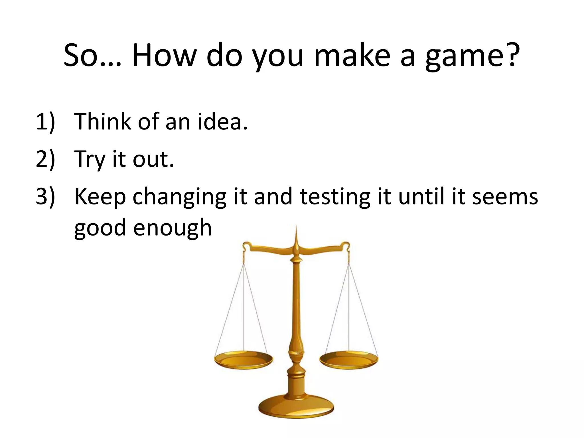 So… How do you make a game?Think of an idea.Try it out.Keep changing it and testing it until it seems good enough. 