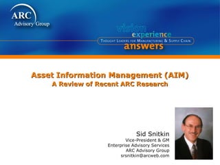 Sid Snitkin
Vice-President & GM
Enterprise Advisory Services
ARC Advisory Group
srsnitkin@arcweb.com
Asset Information Management (AIM)
A Review of Recent ARC Research
 