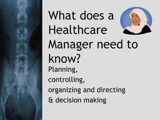 What does a
Healthcare
Manager need to
know?
Planning,
controlling,
organizing and directing
& decision making
 
