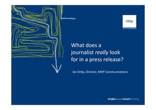 What does a
journalist really lookjournalist really look
for in a press release?
Ian Kirby, Director, MHP Communications
 