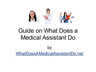 Guide on What Does a
Medical Assistant Do
by
WhatDoesAMedicalAssistantDo.net
 