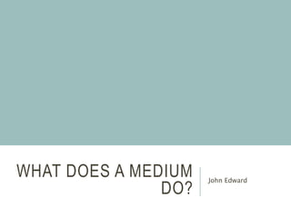 WHAT DOES A MEDIUM
DO?
John Edward
 