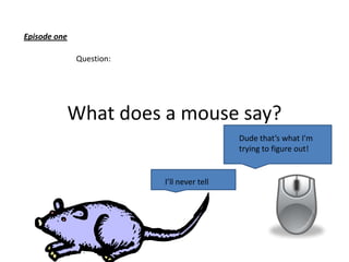 Episode one
Question:

What does a mouse say?
Dude that’s what I'm
trying to figure out!

I’ll never tell

 