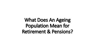 What Does An Ageing
Population Mean for
Retirement & Pensions?
 