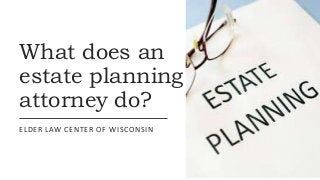 What does an
estate planning
attorney do?
ELDER LAW CENTER OF WISCONSIN
 