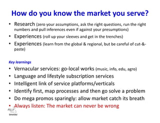 What services are being sold via mobile?
• Entertainment:
– Ringtones, wallpapers, Caller Ringback tunes, video ringtones, occasional brand promos
missing: educational trivia with prizes & TV drive, brand-powered entertainment apps, a
local Spotify. On the way: reverse RBT
• Health:
– Health tips, IVR callback lines missing: full monetization of content generated via Radio &
TV, HIV-AIDS assistance, prevention & advisory, DIY-user data entry via 2 way messaging
• Agric:
– Pre-, in- & post-season tips, input pricing, GES missing: value-chain support missing
(farm-to-export Tx stream management via mobile), live IVR ‘help-desking’
• Education:
– Exam tips (Nokia Life), e-books missing: a form of Summly (teenager portal bought by
Yahoo), a multi-skill performance grader app (modeled after multi-user gaming)
• Business/enterprise/informational:
– Occasional mega-promos are ‘crest-&-trough’ approaches missing: Business solution apps
don’t yet connect well with the populace. SA has leads the African continent in lifestyle &
informational subscription service volumes (much more than premium content downloads)
Some, but not enough…much more can yet happen(not)
 