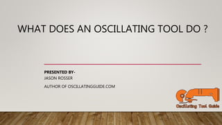 WHAT DOES AN OSCILLATING TOOL DO ?
PRESENTED BY-
JASON ROSSER
AUTHOR OF OSCILLATINGGUIDE.COM
 